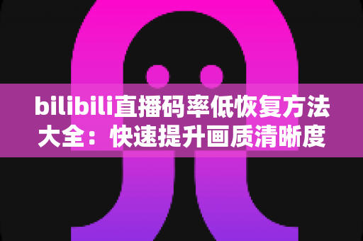 bilibili直播码率低恢复方法大全：快速提升画质清晰度的实用指南