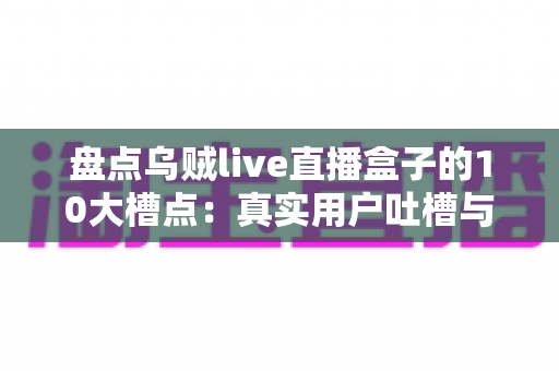盘点乌贼live直播盒子的10大槽点：真实用户吐槽与避坑深度指南