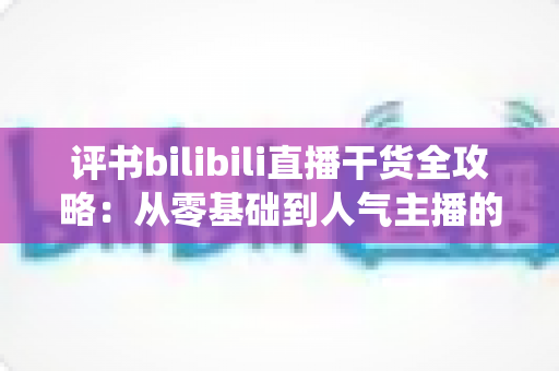 评书bilibili直播干货全攻略：从零基础到人气主播的传统曲艺实战指南