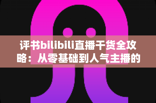评书bilibili直播干货全攻略：从零基础到人气主播的传统曲艺实战指南