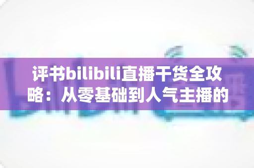 评书bilibili直播干货全攻略：从零基础到人气主播的传统曲艺实战指南