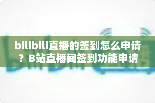 bilibili直播的签到怎么申请?B站直播间签到功能申请流程与使用技巧全解析 bilibili直播的签到怎么申请?B站直播间签到功能申请流程与使用技巧全解析