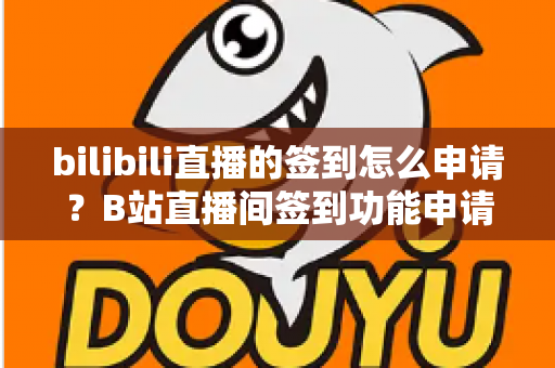 bilibili直播的签到怎么申请?B站直播间签到功能申请流程与使用技巧全解析 bilibili直播的签到怎么申请?B站直播间签到功能申请流程与使用技巧全解析