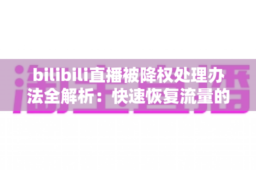 bilibili直播被降权处理办法全解析：快速恢复流量的实用指南与预防策略