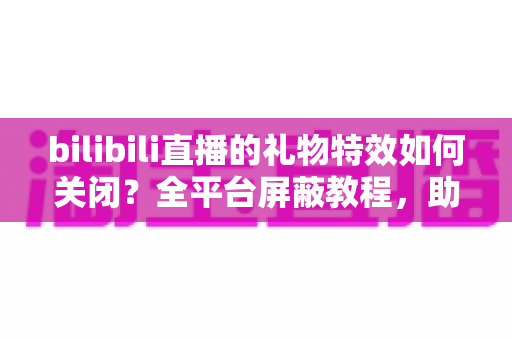 bilibili直播的礼物特效如何关闭?全平台屏蔽教程,助你打造清爽流畅的B站观看体验 bilibili直播的礼物特效如何关闭?全平台屏蔽教程,助你打造清爽流畅的B站观看体验