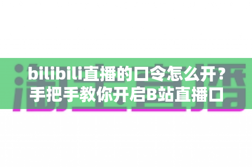 bilibili直播的口令怎么开?手把手教你开启B站直播口令的完整攻略 bilibili直播的口令怎么开?手把手教你开启B站直播口令的完整攻略