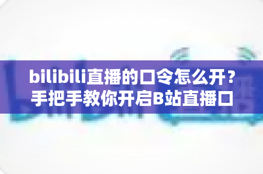 bilibili直播的口令怎么开？手把手教你开启B站直播口令的完整攻略