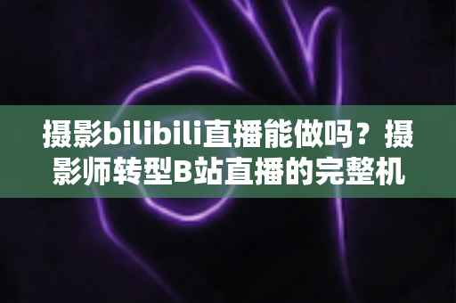 摄影bilibili直播能做吗?摄影师转型B站直播的完整机遇分析与实操指南 摄影bilibili直播能做吗?摄影师转型B站直播的完整机遇分析与实操指南