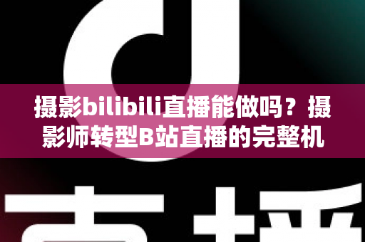 摄影bilibili直播能做吗?摄影师转型B站直播的完整机遇分析与实操指南 摄影bilibili直播能做吗?摄影师转型B站直播的完整机遇分析与实操指南