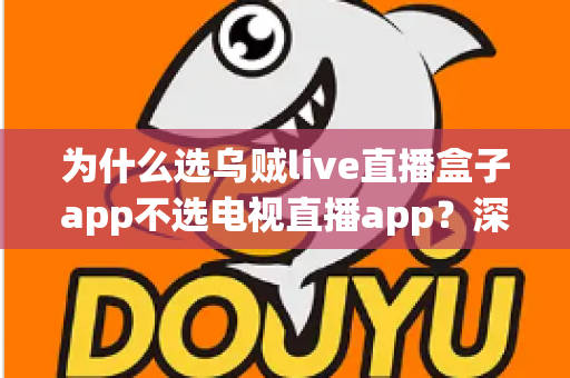 为什么选乌贼live直播盒子app不选电视直播app？深度解析移动直播盒子的五大核心优势与实用选择指南