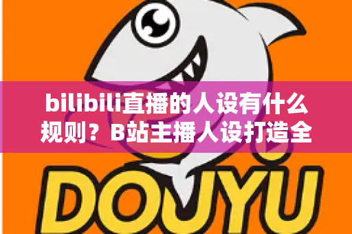 bilibili直播的人设有什么规则？B站主播人设打造全攻略与合规指南一文读懂