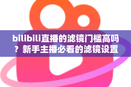 bilibili直播的滤镜门槛高吗?新手主播必看的滤镜设置难度全解析与上手指南 bilibili直播的滤镜门槛高吗?新手主播必看的滤镜设置难度全解析与上手指南