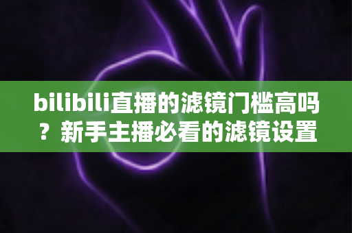 bilibili直播的滤镜门槛高吗?新手主播必看的滤镜设置难度全解析与上手指南 bilibili直播的滤镜门槛高吗?新手主播必看的滤镜设置难度全解析与上手指南