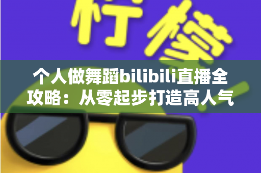 个人做舞蹈bilibili直播全攻略:从零起步打造高人气舞蹈直播间的实用指南 个人做舞蹈bilibili直播全攻略:从零起步打造高人气舞蹈直播间的实用指南