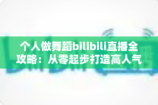 个人做舞蹈bilibili直播全攻略:从零起步打造高人气舞蹈直播间的实用指南 个人做舞蹈bilibili直播全攻略:从零起步打造高人气舞蹈直播间的实用指南