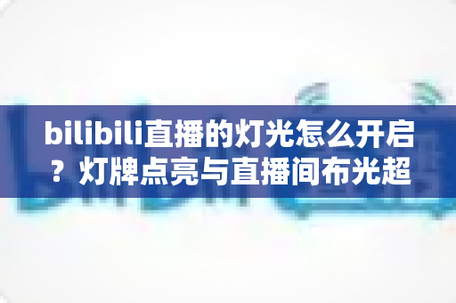 bilibili直播的灯光怎么开启？灯牌点亮与直播间布光超全攻略