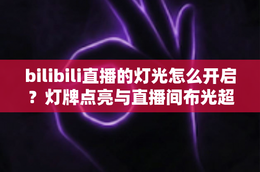 bilibili直播的灯光怎么开启？灯牌点亮与直播间布光超全攻略