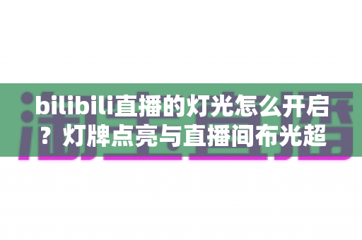 bilibili直播的灯光怎么开启？灯牌点亮与直播间布光超全攻略