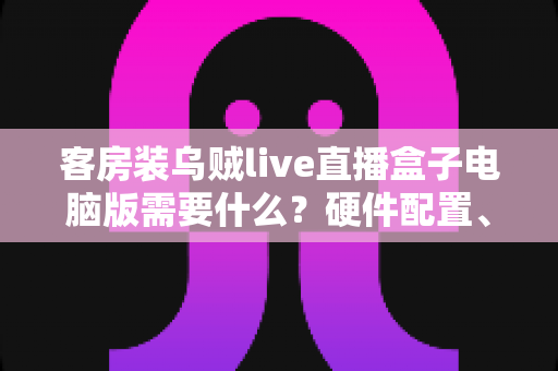 客房装乌贼live直播盒子电脑版需要什么?硬件配置、软件环境与安装流程一站式指南 客房装乌贼live直播盒子电脑版需要什么?硬件配置、软件环境与安装流程一站式指南