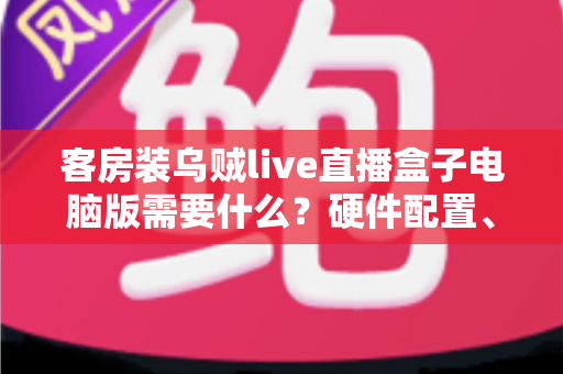客房装乌贼live直播盒子电脑版需要什么？硬件配置、软件环境与安装流程一站式指南
