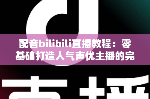 配音bilibili直播教程:零基础打造人气声优主播的完整实战指南 配音bilibili直播教程:零基础打造人气声优主播的完整实战指南