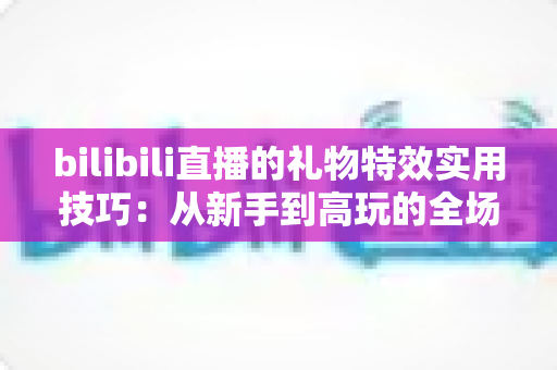 bilibili直播的礼物特效实用技巧：从新手到高玩的全场景投喂攻略