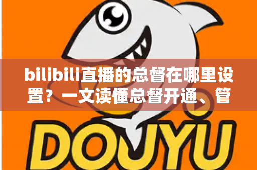 bilibili直播的总督在哪里设置？一文读懂总督开通、管理与权益全攻略