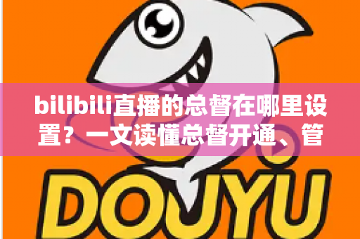 bilibili直播的总督在哪里设置？一文读懂总督开通、管理与权益全攻略