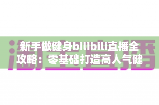 新手做健身bilibili直播全攻略：零基础打造高人气健身直播间的实战指南