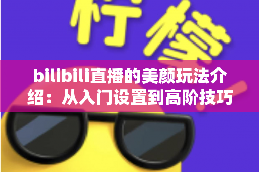bilibili直播的美颜玩法介绍：从入门设置到高阶技巧，一篇讲透主播颜值管理