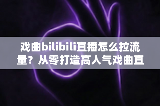 戏曲bilibili直播怎么拉流量?从零打造高人气戏曲直播间的实战全攻略 戏曲bilibili直播怎么拉流量?从零打造高人气戏曲直播间的实战全攻略