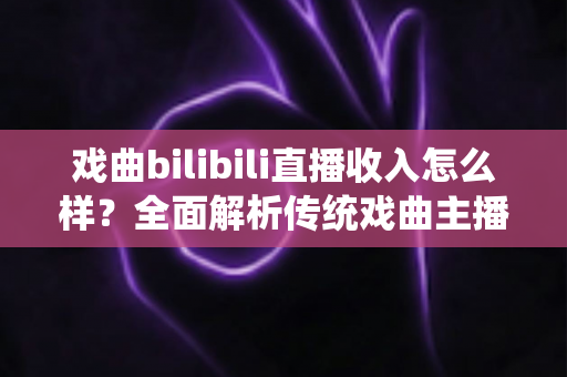 戏曲bilibili直播收入怎么样?全面解析传统戏曲主播的真实收益与变现前景 戏曲bilibili直播收入怎么样?全面解析传统戏曲主播的真实收益与变现前景
