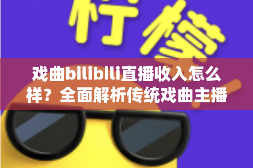戏曲bilibili直播收入怎么样?全面解析传统戏曲主播的真实收益与变现前景 戏曲bilibili直播收入怎么样?全面解析传统戏曲主播的真实收益与变现前景