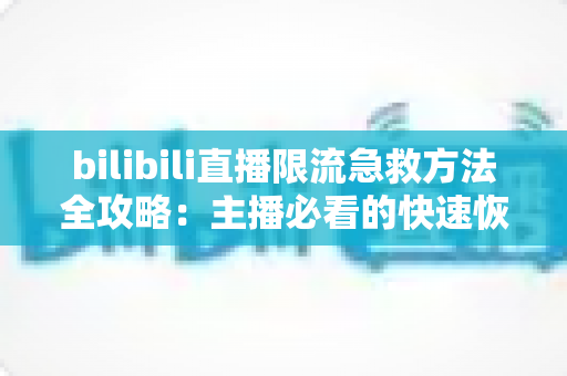bilibili直播限流急救方法全攻略:主播必看的快速恢复流量自救指南 bilibili直播限流急救方法全攻略:主播必看的快速恢复流量自救指南