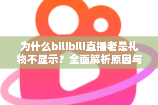 为什么bilibili直播老是礼物不显示？全面解析原因与实用解决方案指南