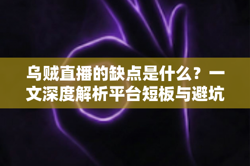 乌贼直播的缺点是什么？一文深度解析平台短板与避坑指南