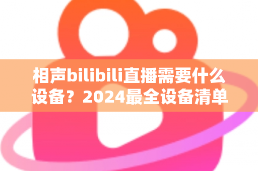 相声bilibili直播需要什么设备？2024最全设备清单与避坑指南全解析