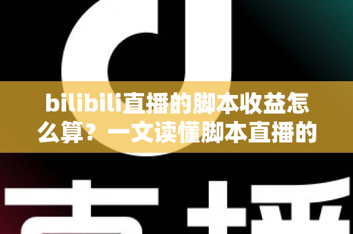 bilibili直播的脚本收益怎么算?一文读懂脚本直播的收入构成与计算规则 bilibili直播的脚本收益怎么算?一文读懂脚本直播的收入构成与计算规则