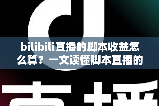 bilibili直播的脚本收益怎么算?一文读懂脚本直播的收入构成与计算规则 bilibili直播的脚本收益怎么算?一文读懂脚本直播的收入构成与计算规则