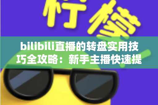 bilibili直播的转盘实用技巧全攻略:新手主播快速提升人气与互动的必备指南 bilibili直播的转盘实用技巧全攻略:新手主播快速提升人气与互动的必备指南