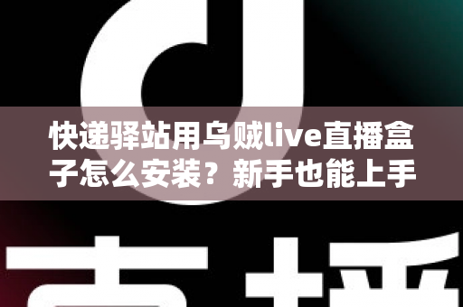 快递驿站用乌贼live直播盒子怎么安装?新手也能上手的全流程安装教程与实战指南 快递驿站用乌贼live直播盒子怎么安装?新手也能上手的全流程安装教程与实战指南