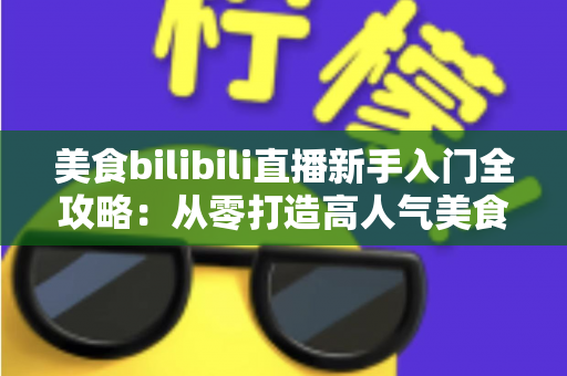 美食bilibili直播新手入门全攻略:从零打造高人气美食直播间的完整指南 美食bilibili直播新手入门全攻略:从零打造高人气美食直播间的完整指南