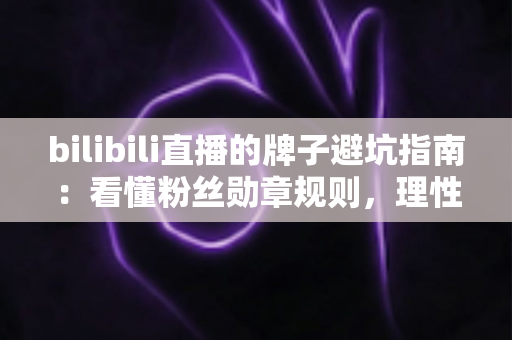 bilibili直播的牌子避坑指南:看懂粉丝勋章规则,理性追播不踩雷 bilibili直播的牌子避坑指南:看懂粉丝勋章规则,理性追播不踩雷