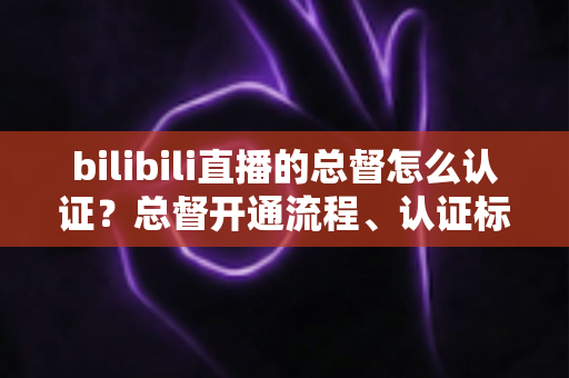 bilibili直播的总督怎么认证?总督开通流程、认证标识与专属权益一站式全解析 bilibili直播的总督怎么认证?总督开通流程、认证标识与专属权益一站式全解析
