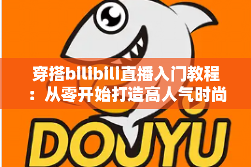 穿搭bilibili直播入门教程：从零开始打造高人气时尚直播间的完整指南