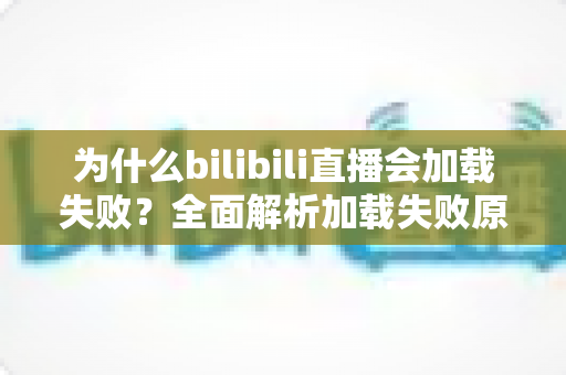 为什么bilibili直播会加载失败？全面解析加载失败原因与高效解决方法指南