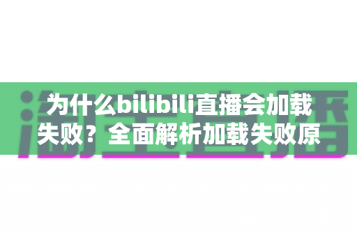 为什么bilibili直播会加载失败？全面解析加载失败原因与高效解决方法指南