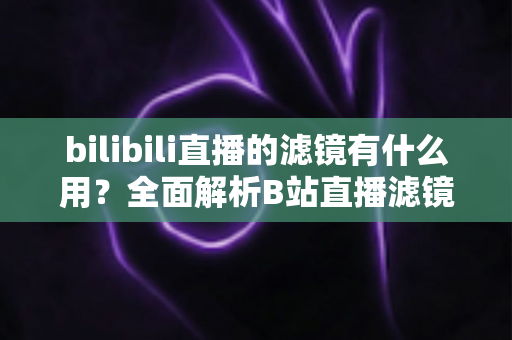 bilibili直播的滤镜有什么用？全面解析B站直播滤镜的功能价值与实用技巧