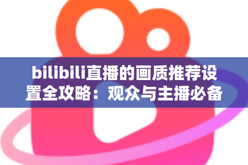 bilibili直播的画质推荐设置全攻略:观众与主播必备的高清直播优化指南 bilibili直播的画质推荐设置全攻略:观众与主播必备的高清直播优化指南