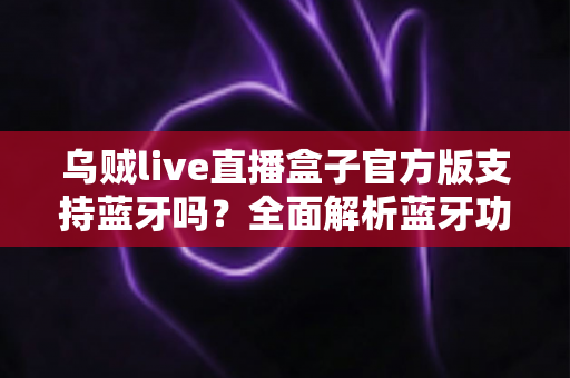 乌贼live直播盒子官方版支持蓝牙吗?全面解析蓝牙功能与实用连接指南 乌贼live直播盒子官方版支持蓝牙吗?全面解析蓝牙功能与实用连接指南